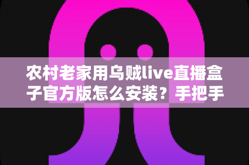 农村老家用乌贼live直播盒子官方版怎么安装？手把手教你正确安装步骤与避坑指南