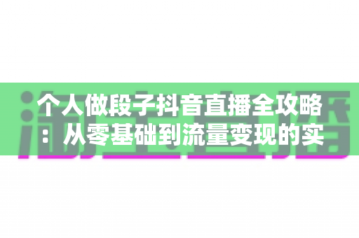 个人做段子抖音直播全攻略:从零基础到流量变现的实战指南 个人做段子抖音直播全攻略:从零基础到流量变现的实战指南