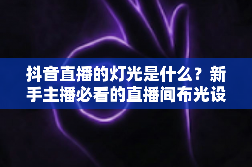 抖音直播的灯光是什么?新手主播必看的直播间布光设备与技巧全解析 抖音直播的灯光是什么?新手主播必看的直播间布光设备与技巧全解析
