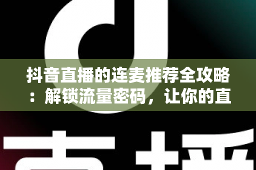 抖音直播的连麦推荐全攻略：解锁流量密码，让你的直播间人气翻倍的实战指南
