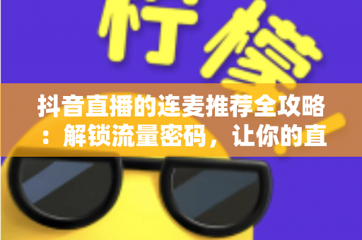抖音直播的连麦推荐全攻略：解锁流量密码，让你的直播间人气翻倍的实战指南
