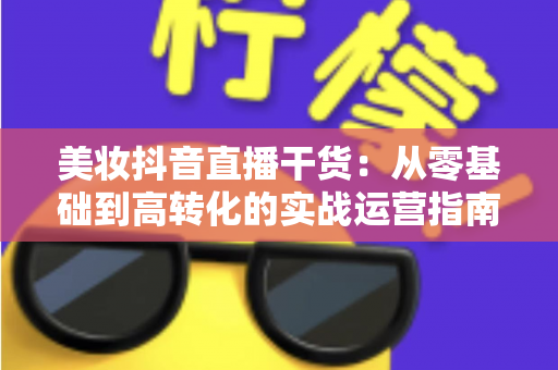美妆抖音直播干货：从零基础到高转化的实战运营指南