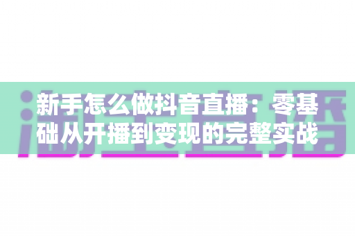 新手怎么做抖音直播:零基础从开播到变现的完整实战指南 新手怎么做抖音直播:零基础从开播到变现的完整实战指南