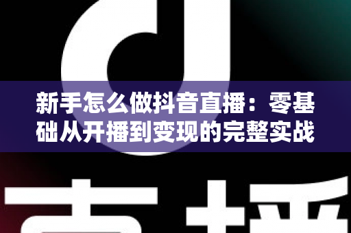 新手怎么做抖音直播:零基础从开播到变现的完整实战指南 新手怎么做抖音直播:零基础从开播到变现的完整实战指南