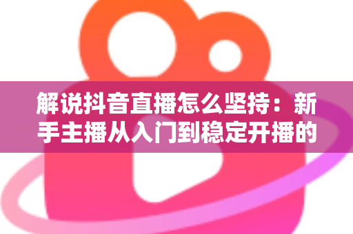 解说抖音直播怎么坚持:新手主播从入门到稳定开播的完整实战指南 解说抖音直播怎么坚持:新手主播从入门到稳定开播的完整实战指南