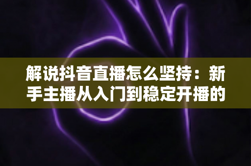 解说抖音直播怎么坚持：新手主播从入门到稳定开播的完整实战指南