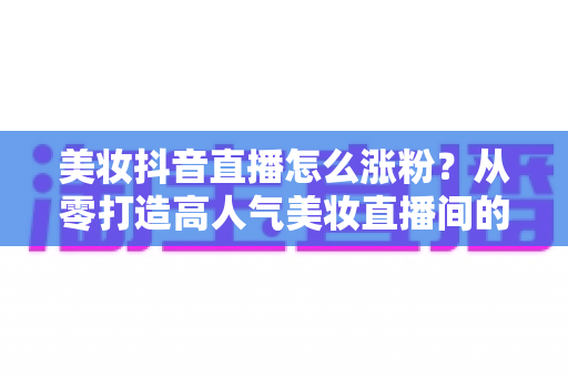 美妆抖音直播怎么涨粉?从零打造高人气美妆直播间的全攻略 美妆抖音直播怎么涨粉?从零打造高人气美妆直播间的全攻略