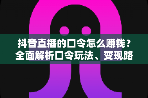 抖音直播的口令怎么赚钱？全面解析口令玩法、变现路径与实操技巧