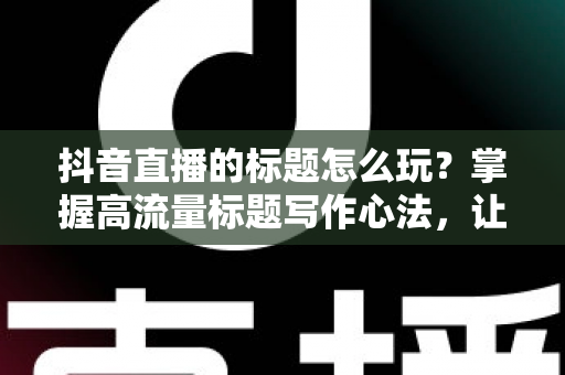 抖音直播的标题怎么玩?掌握高流量标题写作心法,让直播间人气持续攀升 抖音直播的标题怎么玩?掌握高流量标题写作心法,让直播间人气持续攀升