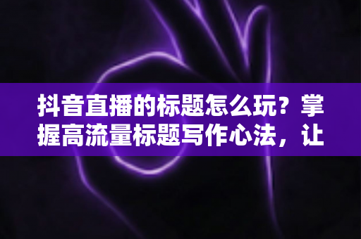 抖音直播的标题怎么玩?掌握高流量标题写作心法,让直播间人气持续攀升 抖音直播的标题怎么玩?掌握高流量标题写作心法,让直播间人气持续攀升