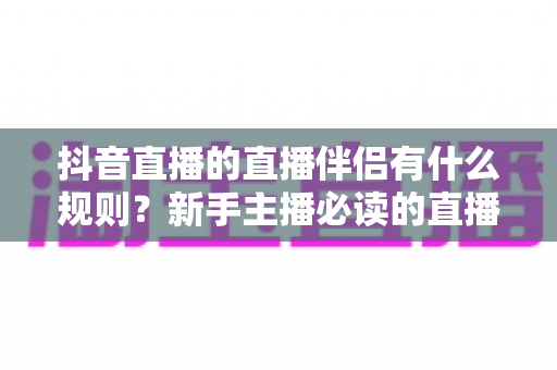 抖音直播的直播伴侣有什么规则？新手主播必读的直播伴侣使用规范与合规指南