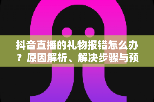 抖音直播的礼物报错怎么办?原因解析、解决步骤与预防技巧一文全掌握 抖音直播的礼物报错怎么办?原因解析、解决步骤与预防技巧一文全掌握