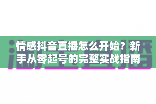 情感抖音直播怎么开始？新手从零起号的完整实战指南