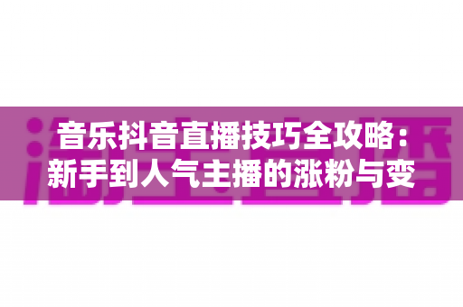 音乐抖音直播技巧全攻略:新手到人气主播的涨粉与变现实战指南 音乐抖音直播技巧全攻略:新手到人气主播的涨粉与变现实战指南