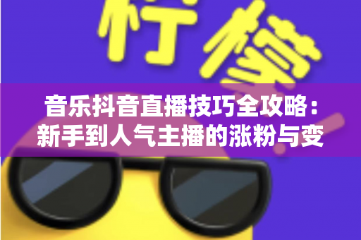 音乐抖音直播技巧全攻略:新手到人气主播的涨粉与变现实战指南 音乐抖音直播技巧全攻略:新手到人气主播的涨粉与变现实战指南