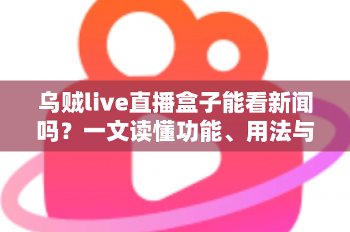 乌贼live直播盒子能看新闻吗？一文读懂功能、用法与实用建议