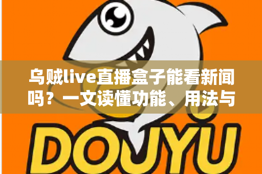 乌贼live直播盒子能看新闻吗？一文读懂功能、用法与实用建议