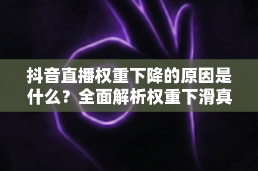 抖音直播权重下降的原因是什么？全面解析权重下滑真相与高效恢复策略