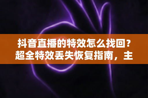 抖音直播的特效怎么找回？超全特效丢失恢复指南，主播必备实用攻略，一文教你轻松找回直播间心仪特效