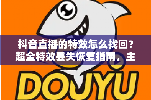 抖音直播的特效怎么找回？超全特效丢失恢复指南，主播必备实用攻略，一文教你轻松找回直播间心仪特效