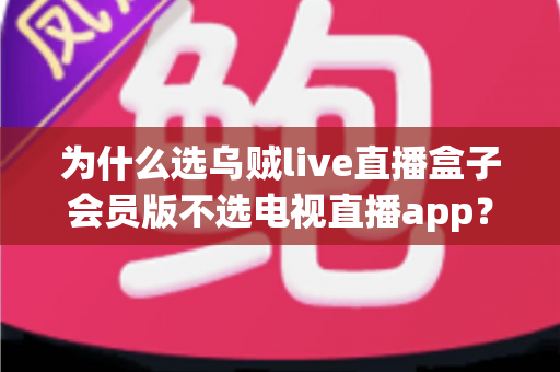 为什么选乌贼live直播盒子会员版不选电视直播app?全面解析家庭观影新选择的深层价值 为什么选乌贼live直播盒子会员版不选电视直播app?全面解析家庭观影新选择的深层价值