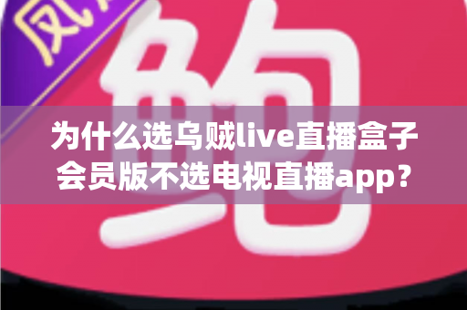 为什么选乌贼live直播盒子会员版不选电视直播app?全面解析家庭观影新选择的深层价值 为什么选乌贼live直播盒子会员版不选电视直播app?全面解析家庭观影新选择的深层价值