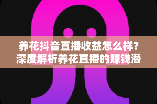 养花抖音直播收益怎么样?深度解析养花直播的赚钱潜力与变现路径 养花抖音直播收益怎么样?深度解析养花直播的赚钱潜力与变现路径