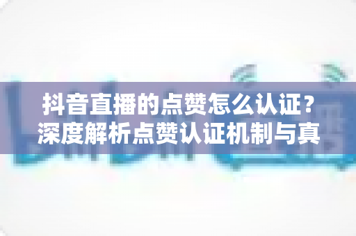 抖音直播的点赞怎么认证?深度解析点赞认证机制与真实互动提升全攻略 抖音直播的点赞怎么认证?深度解析点赞认证机制与真实互动提升全攻略