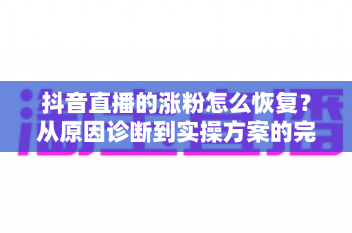 抖音直播的涨粉怎么恢复?从原因诊断到实操方案的完整指南 抖音直播的涨粉怎么恢复?从原因诊断到实操方案的完整指南