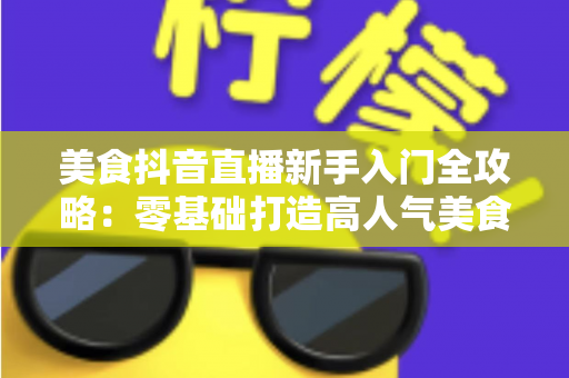 美食抖音直播新手入门全攻略:零基础打造高人气美食直播间的实用指南 美食抖音直播新手入门全攻略:零基础打造高人气美食直播间的实用指南