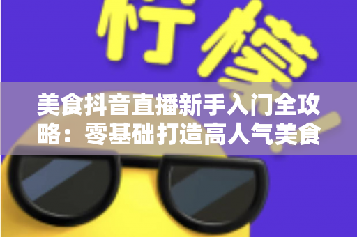 美食抖音直播新手入门全攻略:零基础打造高人气美食直播间的实用指南 美食抖音直播新手入门全攻略:零基础打造高人气美食直播间的实用指南