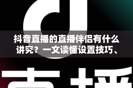 抖音直播的直播伴侣有什么讲究?一文读懂设置技巧、开播流程与避坑指南 抖音直播的直播伴侣有什么讲究?一文读懂设置技巧、开播流程与避坑指南