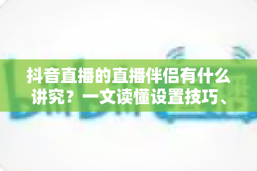 抖音直播的直播伴侣有什么讲究?一文读懂设置技巧、开播流程与避坑指南 抖音直播的直播伴侣有什么讲究?一文读懂设置技巧、开播流程与避坑指南