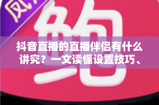 抖音直播的直播伴侣有什么讲究?一文读懂设置技巧、开播流程与避坑指南 抖音直播的直播伴侣有什么讲究?一文读懂设置技巧、开播流程与避坑指南
