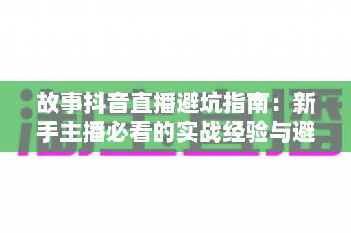 故事抖音直播避坑指南：新手主播必看的实战经验与避坑攻略