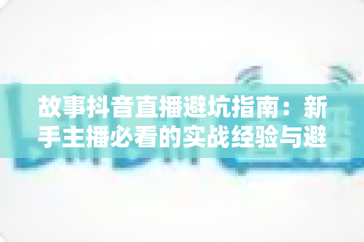 故事抖音直播避坑指南：新手主播必看的实战经验与避坑攻略