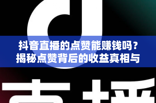 抖音直播的点赞能赚钱吗?揭秘点赞背后的收益真相与直播变现全攻略 抖音直播的点赞能赚钱吗?揭秘点赞背后的收益真相与直播变现全攻略