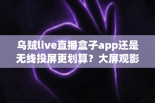 乌贼live直播盒子app还是无线投屏更划算?大屏观影观赛方案全方位对比指南 乌贼live直播盒子app还是无线投屏更划算?大屏观影观赛方案全方位对比指南