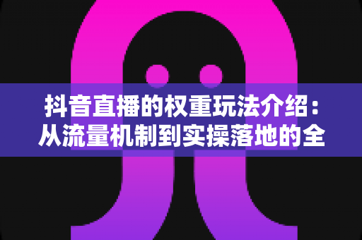 抖音直播的权重玩法介绍:从流量机制到实操落地的全方位指南 抖音直播的权重玩法介绍:从流量机制到实操落地的全方位指南