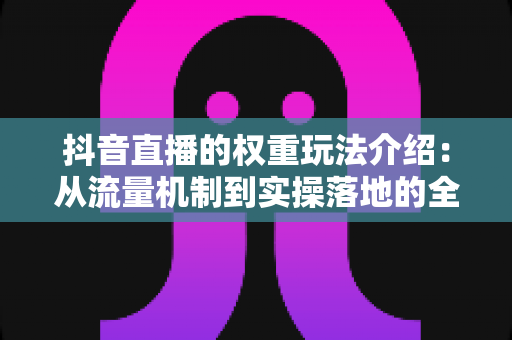 抖音直播的权重玩法介绍:从流量机制到实操落地的全方位指南 抖音直播的权重玩法介绍:从流量机制到实操落地的全方位指南
