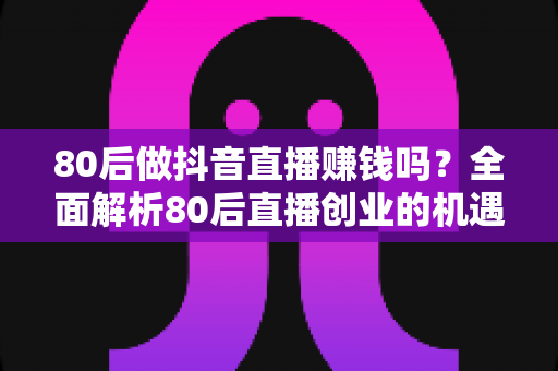 80后做抖音直播赚钱吗?全面解析80后直播创业的机遇、变现路径与实战攻略 80后做抖音直播赚钱吗?全面解析80后直播创业的机遇、变现路径与实战攻略