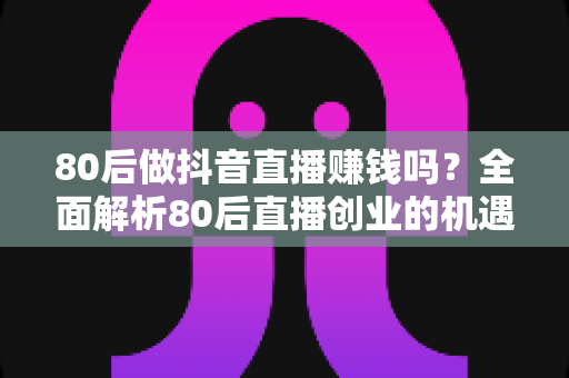 80后做抖音直播赚钱吗?全面解析80后直播创业的机遇、变现路径与实战攻略 80后做抖音直播赚钱吗?全面解析80后直播创业的机遇、变现路径与实战攻略