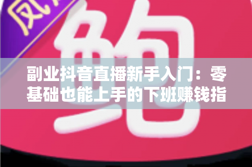 副业抖音直播新手入门:零基础也能上手的下班赚钱指南 副业抖音直播新手入门:零基础也能上手的下班赚钱指南