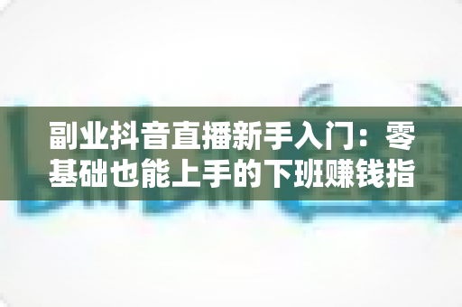 副业抖音直播新手入门:零基础也能上手的下班赚钱指南 副业抖音直播新手入门:零基础也能上手的下班赚钱指南