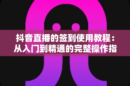 抖音直播的签到使用教程:从入门到精通的完整操作指南,轻松提升直播间互动与收益 抖音直播的签到使用教程:从入门到精通的完整操作指南,轻松提升直播间互动与收益