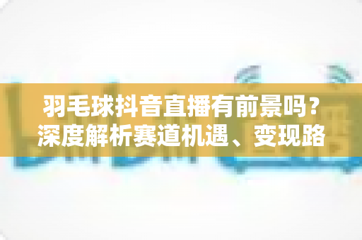 羽毛球抖音直播有前景吗?深度解析赛道机遇、变现路径与实操指南 羽毛球抖音直播有前景吗?深度解析赛道机遇、变现路径与实操指南