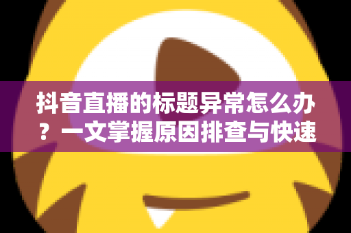 抖音直播的标题异常怎么办?一文掌握原因排查与快速恢复直播流量的实用方案 抖音直播的标题异常怎么办?一文掌握原因排查与快速恢复直播流量的实用方案