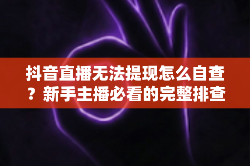 抖音直播无法提现怎么自查?新手主播必看的完整排查指南与解决方法 抖音直播无法提现怎么自查?新手主播必看的完整排查指南与解决方法