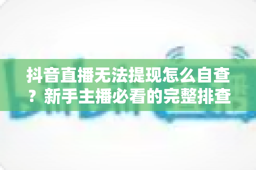 抖音直播无法提现怎么自查?新手主播必看的完整排查指南与解决方法 抖音直播无法提现怎么自查?新手主播必看的完整排查指南与解决方法