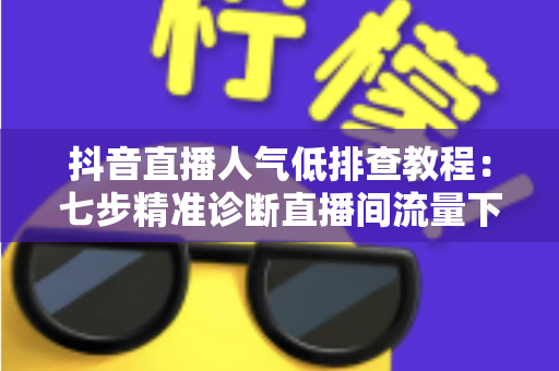 抖音直播人气低排查教程:七步精准诊断直播间流量下滑根源,快速恢复人气热度 抖音直播人气低排查教程:七步精准诊断直播间流量下滑根源,快速恢复人气热度